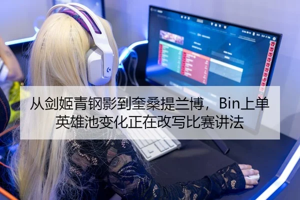 从剑姬青钢影到奎桑提兰博，Bin上单英雄池变化正在改写比赛讲法